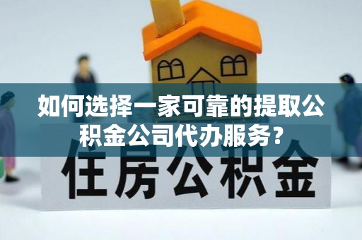 常平如何选择一家可靠的提取公积金公司代办服务？