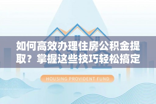 常平如何高效办理住房公积金提取？掌握这些技巧轻松搞定