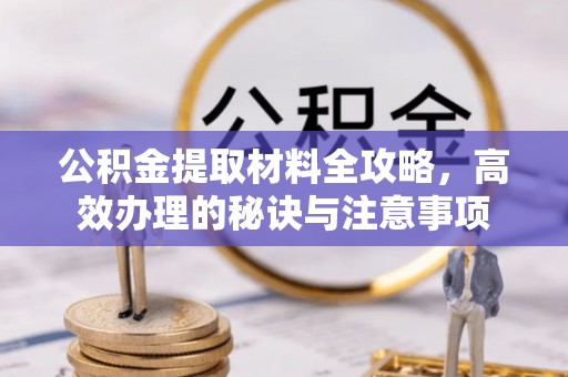 常平公积金提取材料全攻略，高效办理的秘诀与注意事项