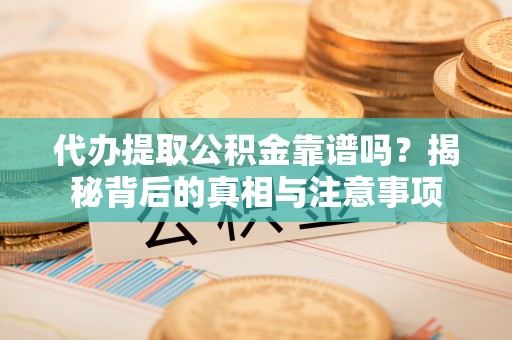 常平代办提取公积金靠谱吗？揭秘背后的真相与注意事项
