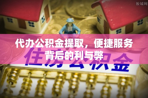 常平代办公积金提取，便捷服务背后的利与弊