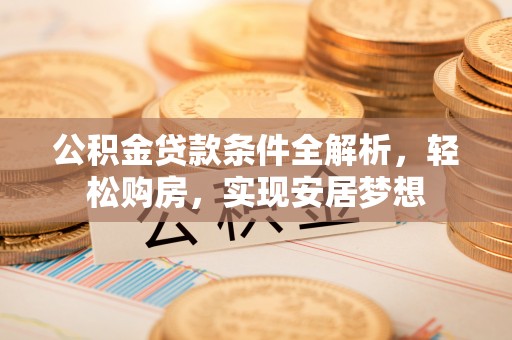 常平公积金贷款条件全解析，轻松购房，实现安居梦想