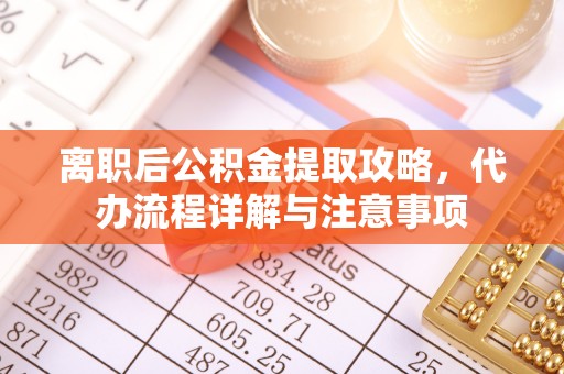 常平离职后公积金提取攻略，代办流程详解与注意事项