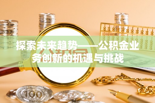 常平探索未来趋势——公积金业务创新的机遇与挑战