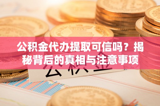 常平公积金代办提取可信吗？揭秘背后的真相与注意事项