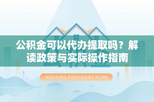常平公积金可以代办提取吗？解读政策与实际操作指南
