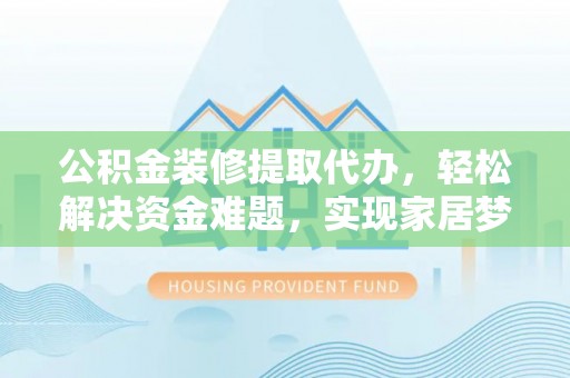 常平公积金装修提取代办，轻松解决资金难题，实现家居梦想