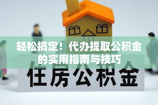 常平轻松搞定！代办提取公积金的实用指南与技巧
