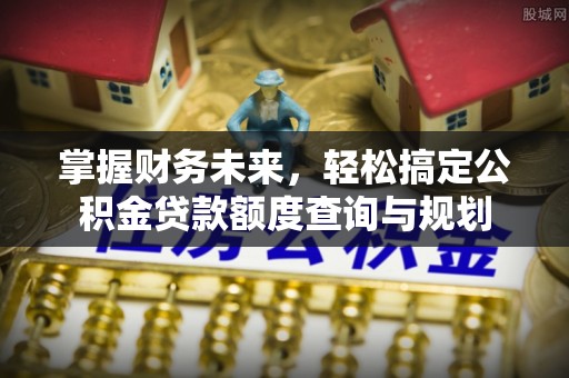 常平掌握财务未来，轻松搞定公积金贷款额度查询与规划