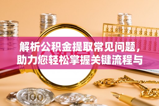 常平解析公积金提取常见问题，助力您轻松掌握关键流程与技巧