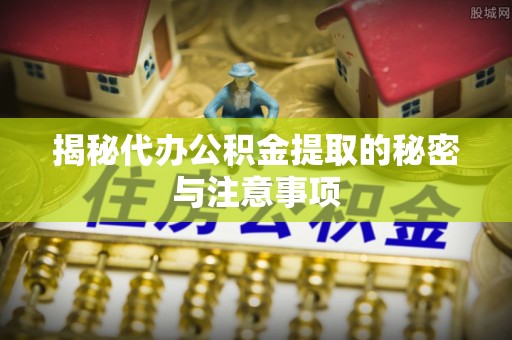 常平揭秘代办公积金提取的秘密与注意事项