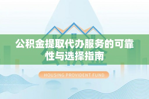 常平公积金提取代办服务的可靠性与选择指南