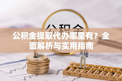 常平公积金提取代办哪里有？全面解析与实用指南