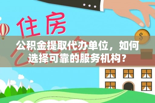 常平公积金提取代办单位，如何选择可靠的服务机构？