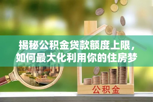 常平揭秘公积金贷款额度上限，如何最大化利用你的住房梦想资金？