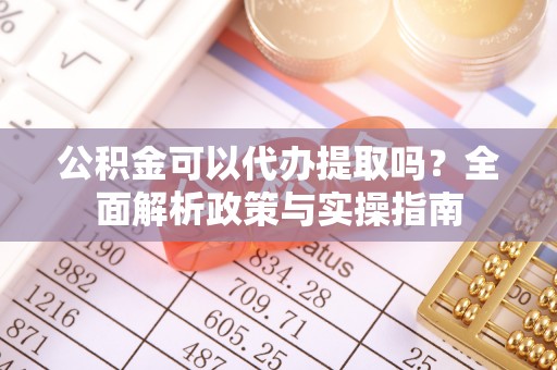 常平公积金可以代办提取吗？全面解析政策与实操指南