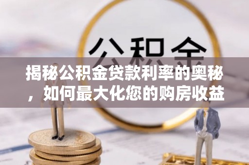 常平揭秘公积金贷款利率的奥秘，如何最大化您的购房收益