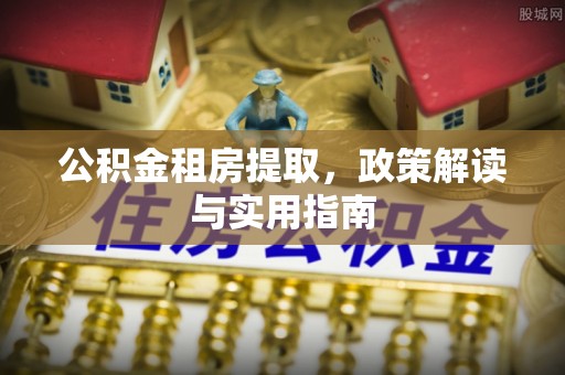 常平公积金租房提取，政策解读与实用指南