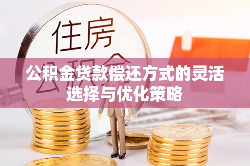常平公积金贷款偿还方式的灵活选择与优化策略
