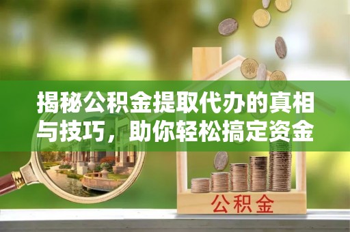 常平揭秘公积金提取代办的真相与技巧，助你轻松搞定资金流动问题