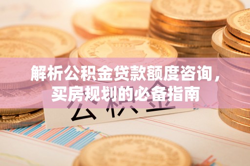 常平解析公积金贷款额度咨询，买房规划的必备指南
