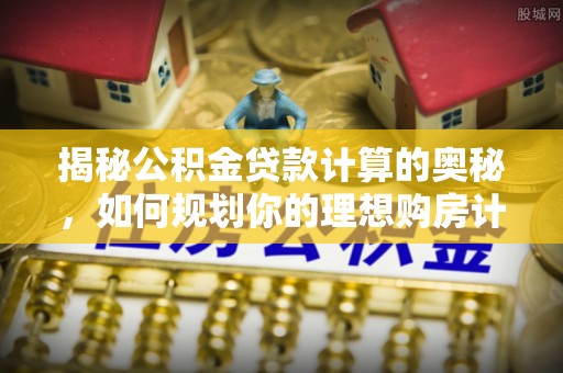 常平揭秘公积金贷款计算的奥秘，如何规划你的理想购房计划