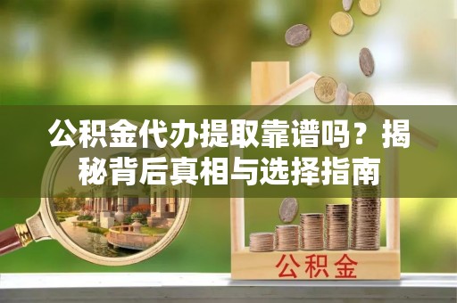 常平公积金代办提取靠谱吗？揭秘背后真相与选择指南