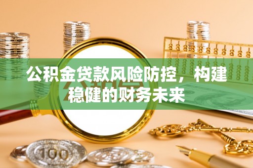 常平公积金贷款风险防控，构建稳健的财务未来
