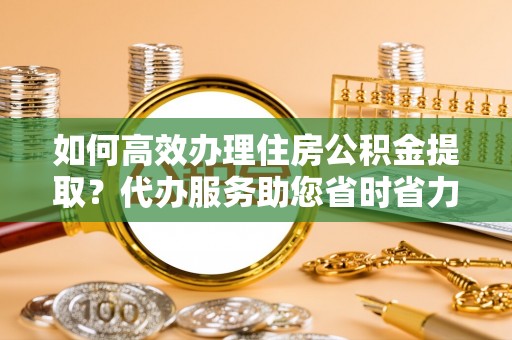 常平如何高效办理住房公积金提取？代办服务助您省时省力
