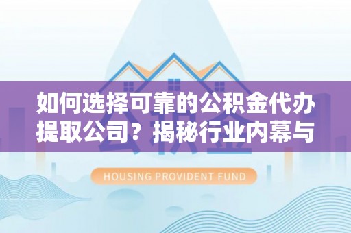 常平如何选择可靠的公积金代办提取公司？揭秘行业内幕与服务指南