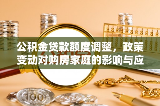 常平公积金贷款额度调整，政策变动对购房家庭的影响与应对策略