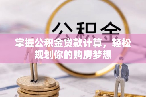 常平掌握公积金贷款计算，轻松规划你的购房梦想