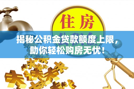 常平揭秘公积金贷款额度上限，助你轻松购房无忧！