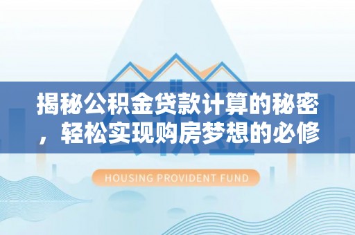 常平揭秘公积金贷款计算的秘密，轻松实现购房梦想的必修课
