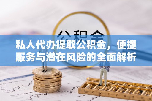 常平私人代办提取公积金，便捷服务与潜在风险的全面解析