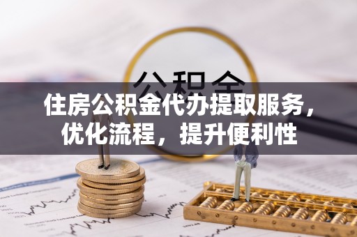 常平住房公积金代办提取服务，优化流程，提升便利性