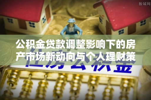 常平公积金贷款调整影响下的房产市场新动向与个人理财策略
