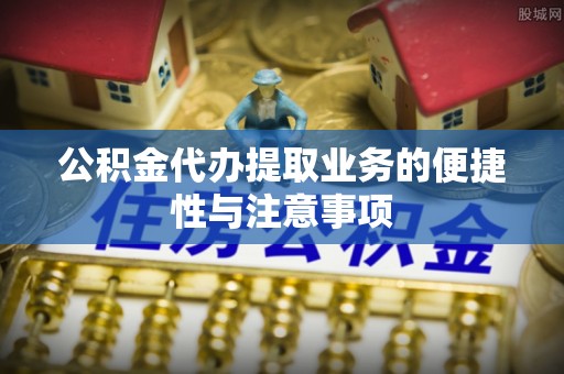 常平公积金代办提取业务的便捷性与注意事项