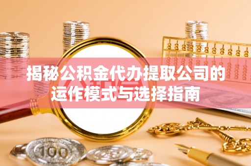 常平揭秘公积金代办提取公司的运作模式与选择指南