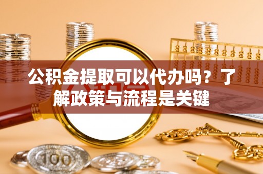 常平公积金提取可以代办吗？了解政策与流程是关键