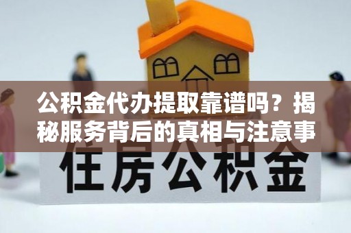 常平公积金代办提取靠谱吗？揭秘服务背后的真相与注意事项
