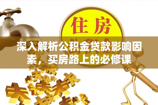 常平深入解析公积金贷款影响因素，买房路上的必修课