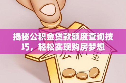 常平揭秘公积金贷款额度查询技巧，轻松实现购房梦想