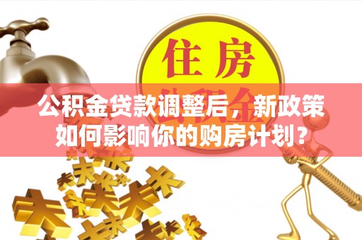 常平公积金贷款调整后，新政策如何影响你的购房计划？