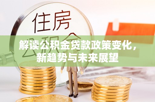 常平解读公积金贷款政策变化，新趋势与未来展望