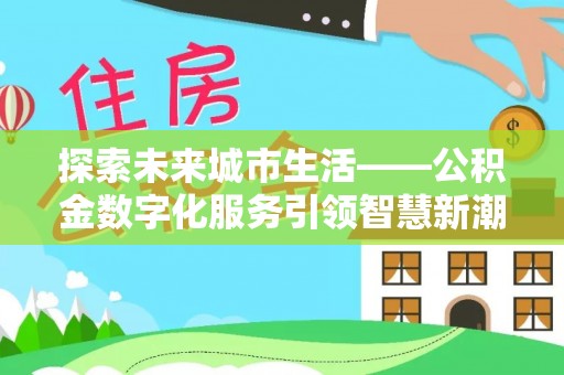 常平探索未来城市生活——公积金数字化服务引领智慧新潮流