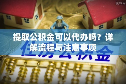 常平提取公积金可以代办吗？详解流程与注意事项