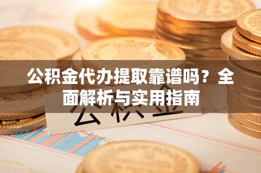 常平公积金代办提取靠谱吗？全面解析与实用指南