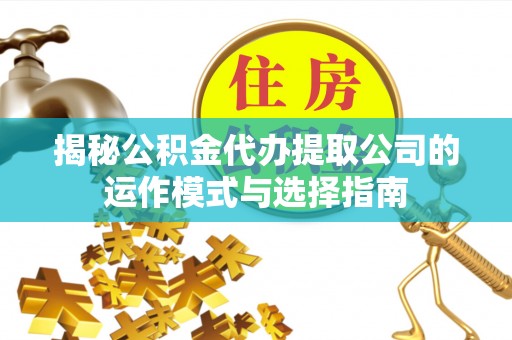常平揭秘公积金代办提取公司的运作模式与选择指南