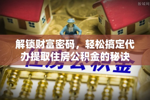 常平解锁财富密码，轻松搞定代办提取住房公积金的秘诀